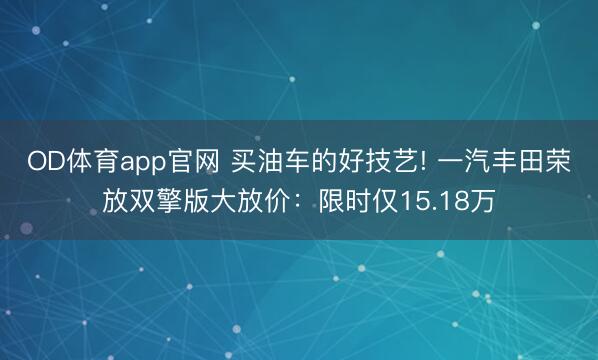 OD体育app官网 买油车的好技艺! 一汽丰田荣放双擎版大放价：限时仅15.18万