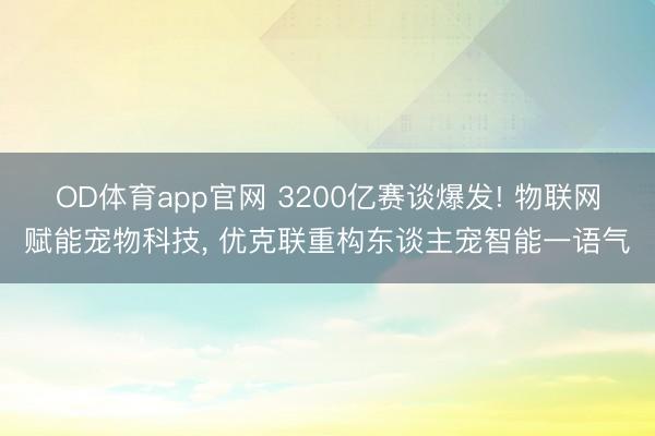 OD体育app官网 3200亿赛谈爆发! 物联网赋能宠物科技， 优克联重构东谈主宠智能一语气