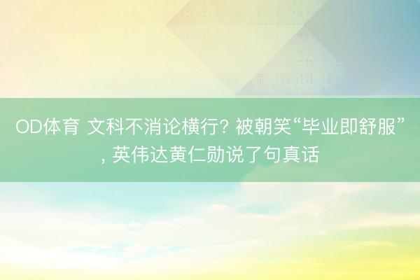 OD体育 文科不消论横行? 被朝笑“毕业即舒服”， 英伟达黄仁勋说了句真话