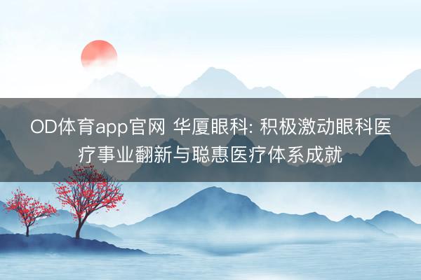 OD体育app官网 华厦眼科: 积极激动眼科医疗事业翻新与聪惠医疗体系成就