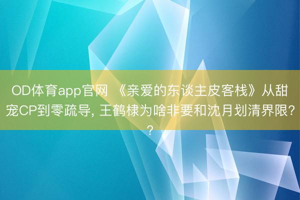 OD体育app官网 《亲爱的东谈主皮客栈》从甜宠CP到零疏导， 王鹤棣为啥非要和沈月划清界限?