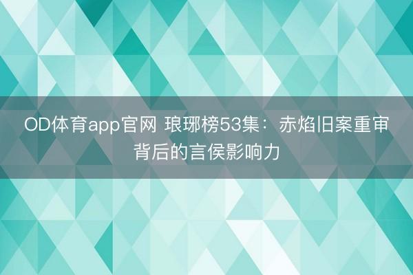 OD体育app官网 琅琊榜53集：赤焰旧案重审背后的言侯影响力