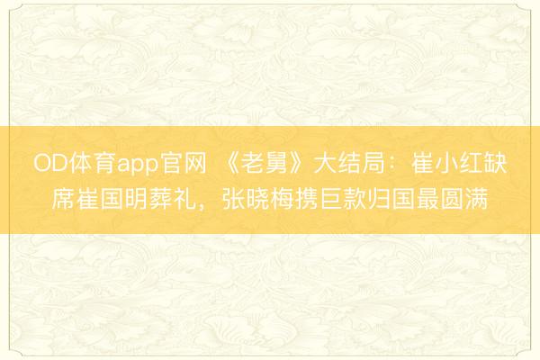 OD体育app官网 《老舅》大结局：崔小红缺席崔国明葬礼，张晓梅携巨款归国最圆满