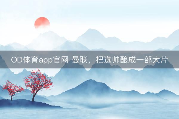 OD体育app官网 曼联，把选帅酿成一部大片