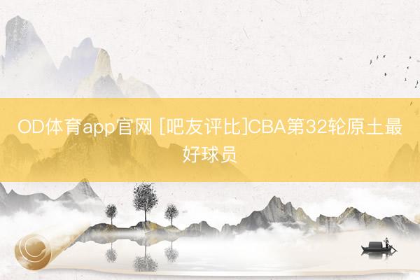 OD体育app官网 [吧友评比]CBA第32轮原土最好球员