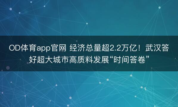 OD体育app官网 经济总量超2.2万亿！武汉答好超大城市高质料发展“时间答卷”