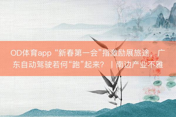 OD体育app “新春第一会”指激励展旅途，广东自动驾驶若何“跑”起来？丨南边产业不雅