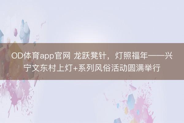 OD体育app官网 龙跃凳针，灯照福年——兴宁文东村上灯+系列风俗活动圆满举行