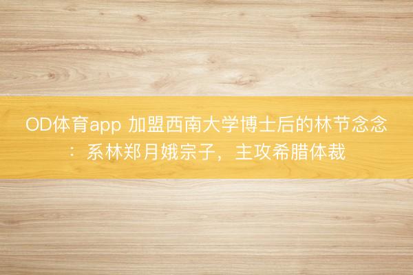 OD体育app 加盟西南大学博士后的林节念念:系林郑月娥宗子,主攻希腊体裁