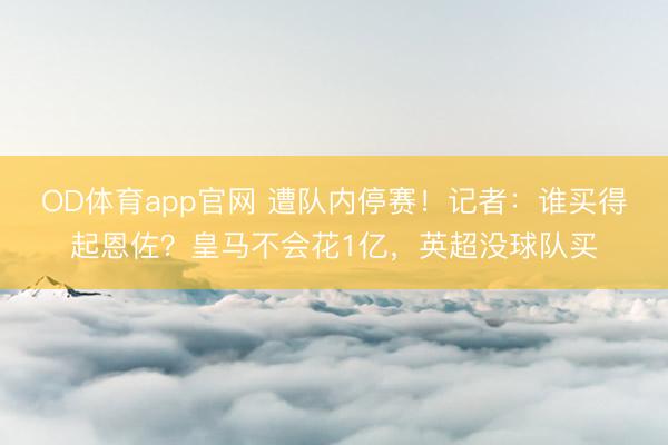 OD体育app官网 遭队内停赛！记者：谁买得起恩佐？皇马不会花1亿，英超没球队买