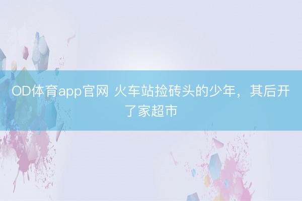 OD体育app官网 火车站捡砖头的少年，其后开了家超市