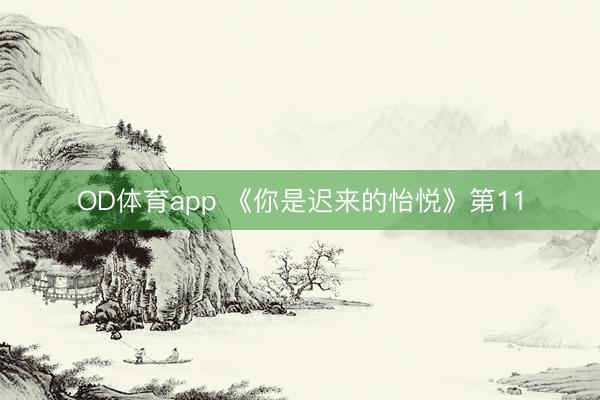 OD体育app 《你是迟来的怡悦》第11