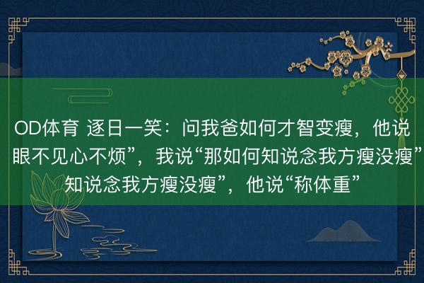 OD体育 逐日一笑：问我爸如何才智变瘦，他说“把镜子藏起来，眼不见心不烦”，我说“那如何知说念我方瘦没瘦”，他说“称体重”