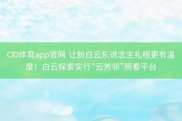 OD体育app官网 让新白云东说念主扎根更有温度！白云探索实行“云芳邻”照看平台