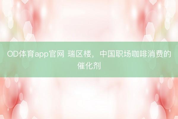 OD体育app官网 瑞区楼，中国职场咖啡消费的催化剂