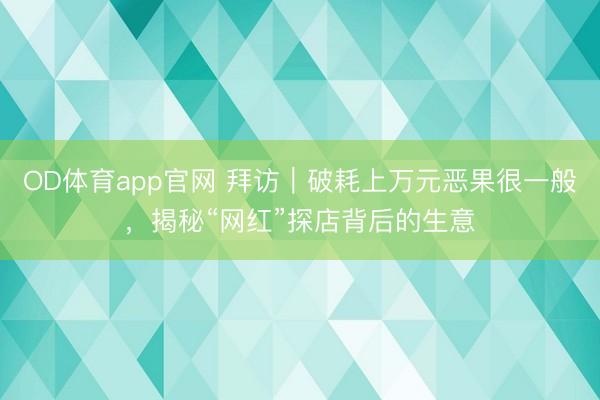 OD体育app官网 拜访|破耗上万元恶果很一般,揭秘“网红”探店背后的生意