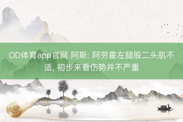 OD体育app官网 阿斯: 阿劳霍左腿股二头肌不适， 初步来看伤势并不严重
