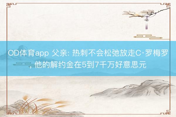 OD体育app 父亲: 热刺不会松弛放走C·罗梅罗， 他的解约金在5到7千万好意思元
