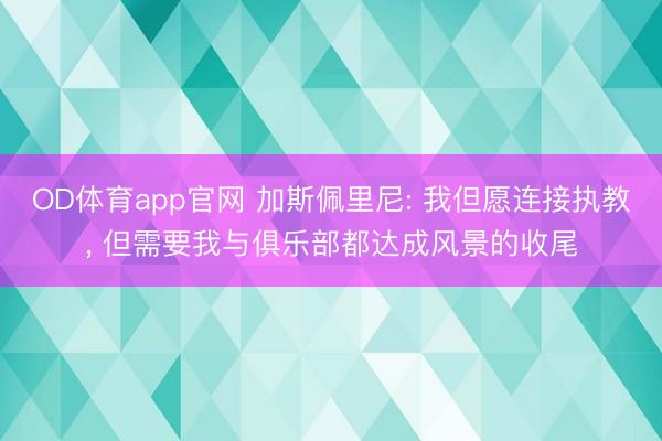 OD体育app官网 加斯佩里尼: 我但愿连接执教, 但需要我与俱乐部都达成风景的收尾