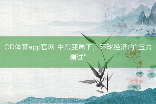OD体育app官网 中东变局下,环球经济的“压力测试”