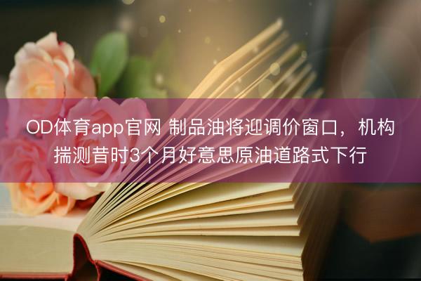 OD体育app官网 制品油将迎调价窗口，机构揣测昔时3个月好意思原油道路式下行