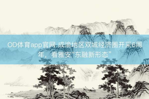 OD体育app官网 成渝地区双城经济圈开采6周年，看雅安“东融新形态”