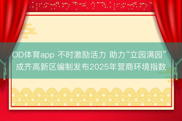 OD体育app 不时激励活力 助力“立园满园” 成齐高新区编制发布2025年营商环境指数
