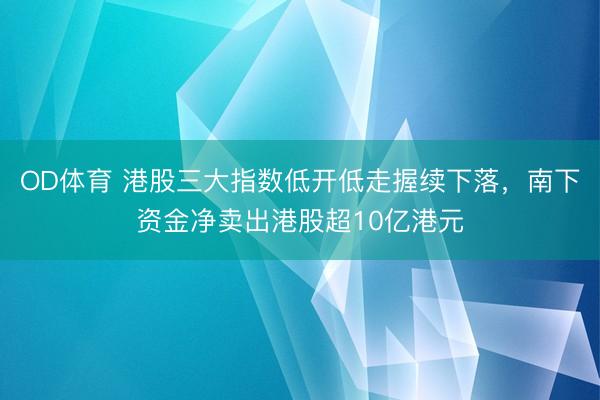 OD体育 港股三大指数低开低走握续下落，南下资金净卖出港股超10亿港元