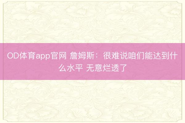 OD体育app官网 詹姆斯：很难说咱们能达到什么水平 无意烂透了
