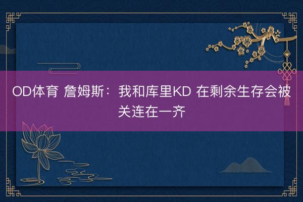 OD体育 詹姆斯：我和库里KD 在剩余生存会被关连在一齐