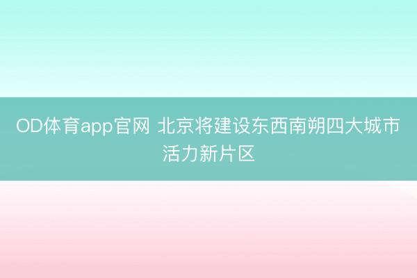 OD体育app官网 北京将建设东西南朔四大城市活力新片区