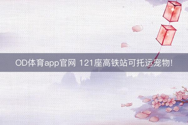 OD体育app官网 121座高铁站可托运宠物!