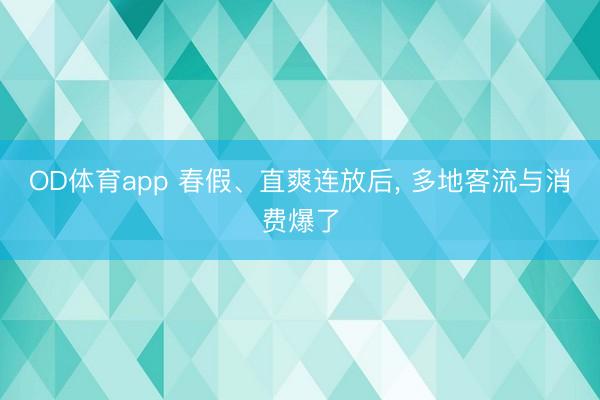 OD体育app 春假、直爽连放后， 多地客流与消费爆了