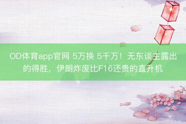 OD体育app官网 5万换 5千万！无东谈主露出的得胜，伊朗炸废比F16还贵的直升机