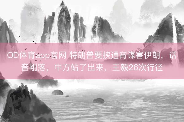 OD体育app官网 特朗普要挟通宵谋害伊朗，话音刚落，中方站了出来，王毅26次行径