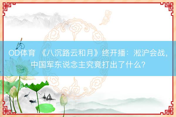 OD体育 《八沉路云和月》终开播:淞沪会战,中国军东说念主究竟打出了什么?
