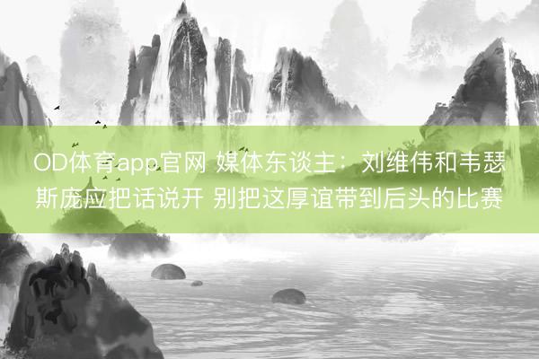 OD体育app官网 媒体东谈主：刘维伟和韦瑟斯庞应把话说开 别把这厚谊带到后头的比赛