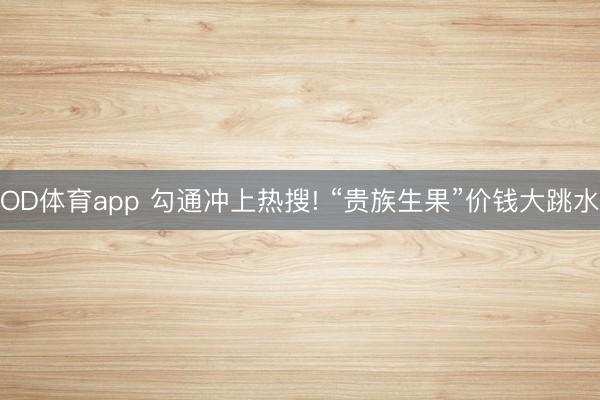 OD体育app 勾通冲上热搜! “贵族生果”价钱大跳水