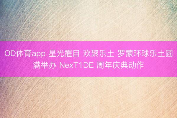OD体育app 星光醒目 欢聚乐土 罗蒙环球乐土圆满举办 NexT1DE 周年庆典动作