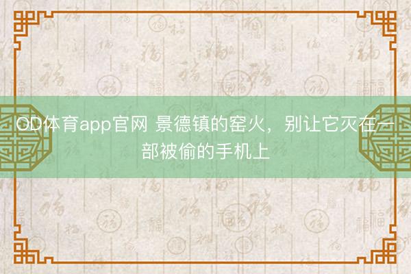 OD体育app官网 景德镇的窑火,别让它灭在一部被偷的手机上