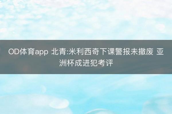 OD体育app 北青:米利西奇下课警报未撤废 亚洲杯成进犯考评