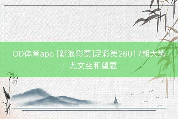 OD体育app [新浪彩票]足彩第26017期大势：尤文坐和望赢