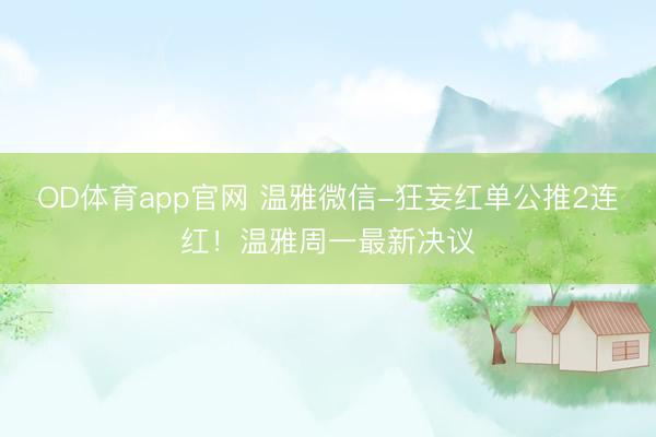 OD体育app官网 温雅微信-狂妄红单公推2连红!温雅周一最新决议