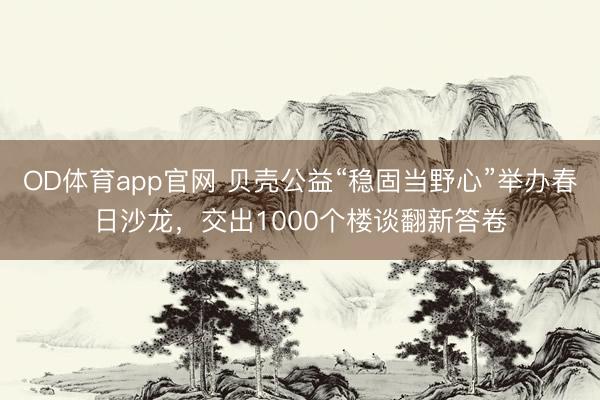 OD体育app官网 贝壳公益“稳固当野心”举办春日沙龙，交出1000个楼谈翻新答卷