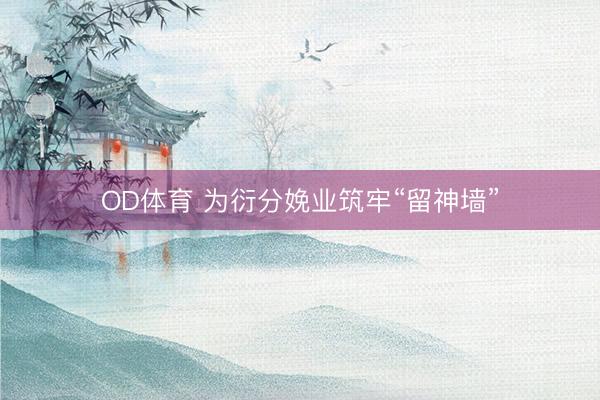 OD体育 为衍分娩业筑牢“留神墙”
