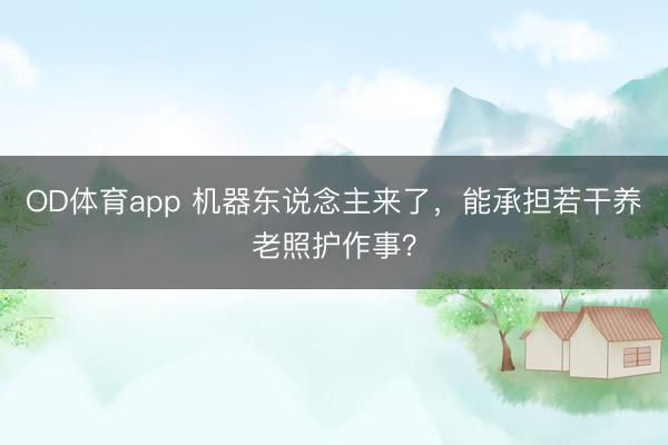 OD体育app 机器东说念主来了,能承担若干养老照护作事?