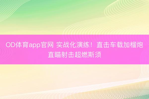 OD体育app官网 实战化演练!直击车载加榴炮直瞄射击超燃斯须