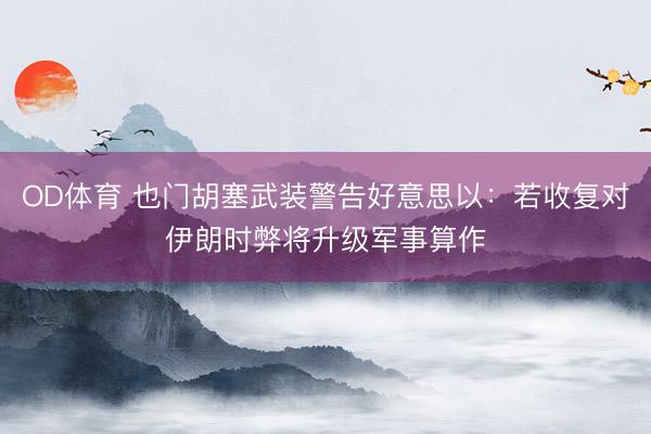 OD体育 也门胡塞武装警告好意思以：若收复对伊朗时弊将升级军事算作