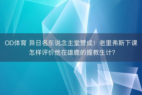 OD体育 异日名东说念主堂赞成！老里弗斯下课 怎样评价他在雄鹿的握教生计？