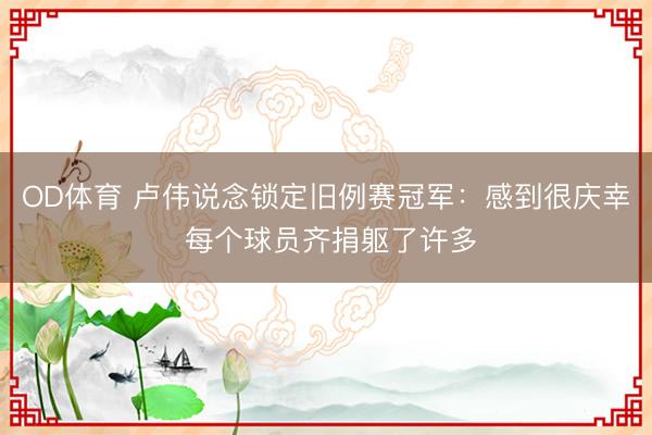 OD体育 卢伟说念锁定旧例赛冠军：感到很庆幸 每个球员齐捐躯了许多